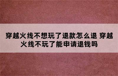 穿越火线不想玩了退款怎么退 穿越火线不玩了能申请退钱吗